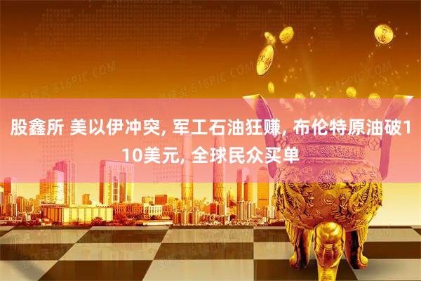 股鑫所 美以伊冲突, 军工石油狂赚, 布伦特原油破110美元, 全球民众买单