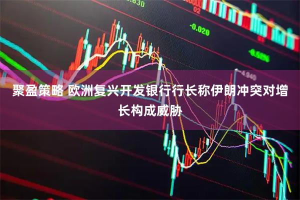 聚盈策略 欧洲复兴开发银行行长称伊朗冲突对增长构成威胁