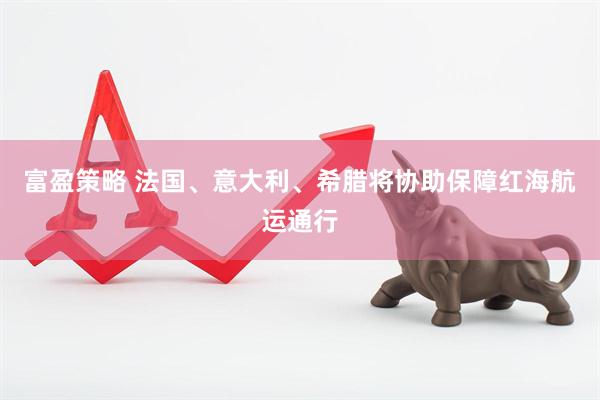 富盈策略 法国、意大利、希腊将协助保障红海航运通行