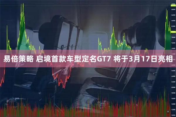 易倍策略 启境首款车型定名GT7 将于3月17日亮相