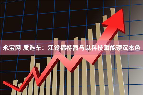 永宝网 质选车：江铃福特烈马以科技赋能硬汉本色