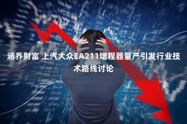 涵乔财富 上汽大众EA211增程器量产引发行业技术路线讨论