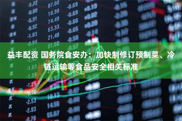 益丰配资 国务院食安办：加快制修订预制菜、冷链运输等食品安全相关标准