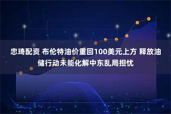 忠琦配资 布伦特油价重回100美元上方 释放油储行动未能化解中东乱局担忧