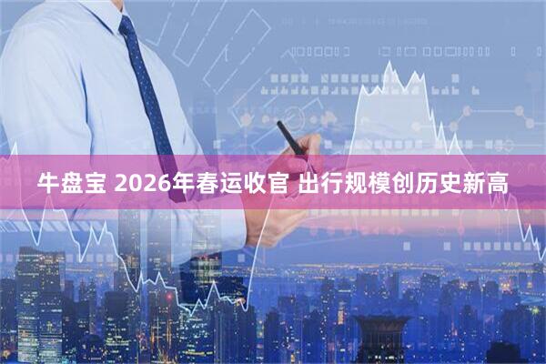 牛盘宝 2026年春运收官 出行规模创历史新高