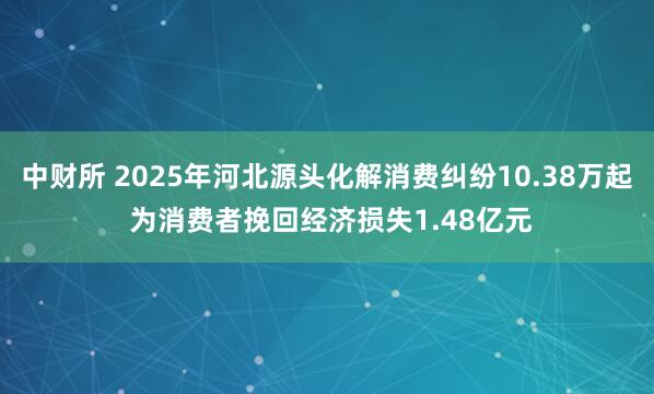 中财所 2025年河北源头化解消费纠纷10.38万起 为消费者挽回经济损失1.48亿元