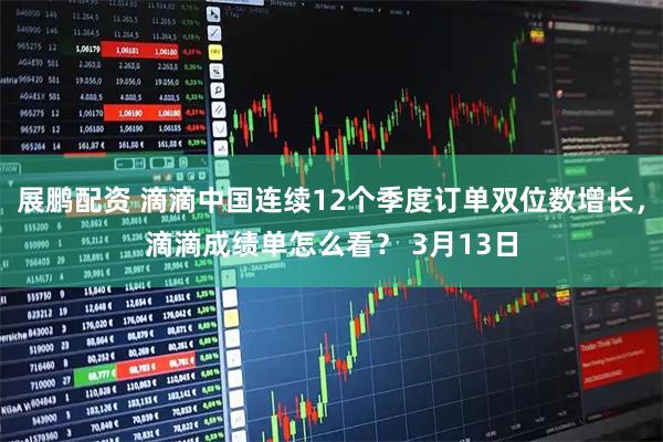 展鹏配资 滴滴中国连续12个季度订单双位数增长，滴滴成绩单怎么看？ 3月13日