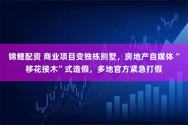 锦鲤配资 商业项目变独栋别墅，房地产自媒体“移花接木”式造假，多地官方紧急打假