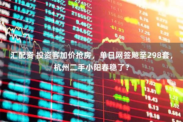 汇配资 投资客加价抢房，单日网签飚至298套，杭州二手小阳春稳了？