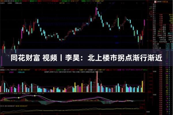 同花财富 视频丨李昊：北上楼市拐点渐行渐近