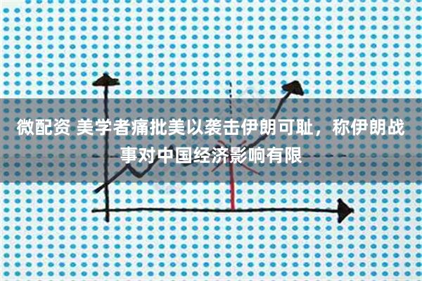 微配资 美学者痛批美以袭击伊朗可耻，称伊朗战事对中国经济影响有限