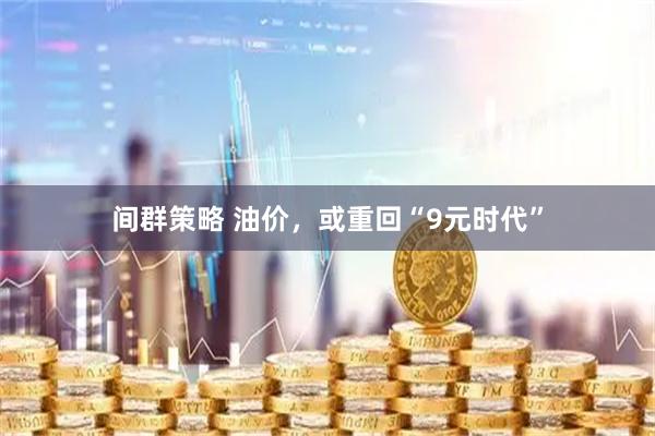 间群策略 油价，或重回“9元时代”
