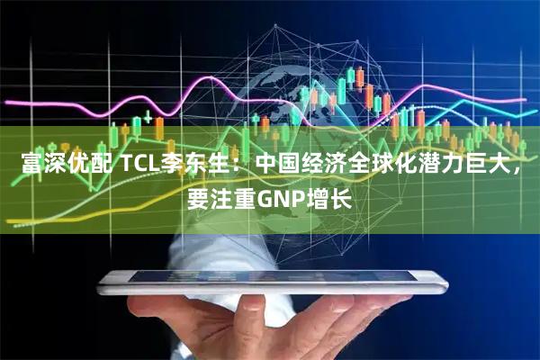 富深优配 TCL李东生：中国经济全球化潜力巨大，要注重GNP增长