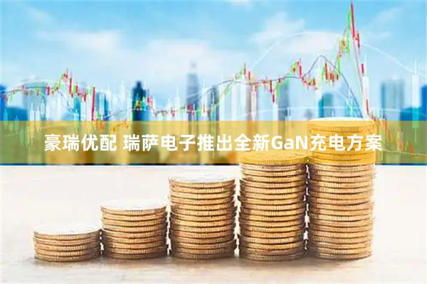 豪瑞优配 瑞萨电子推出全新GaN充电方案