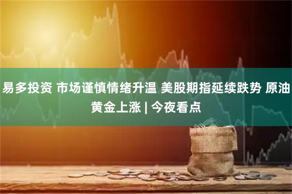易多投资 市场谨慎情绪升温 美股期指延续跌势 原油黄金上涨 | 今夜看点