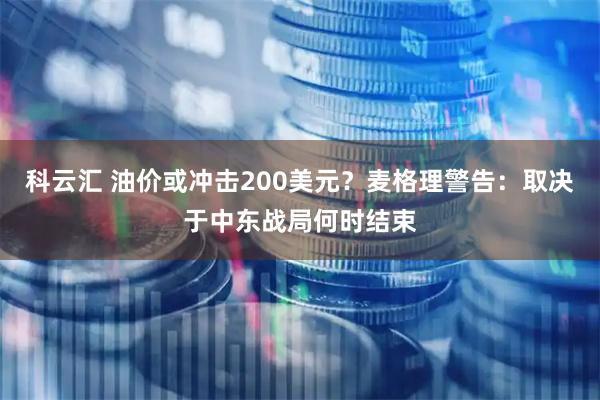 科云汇 油价或冲击200美元？麦格理警告：取决于中东战局何时结束