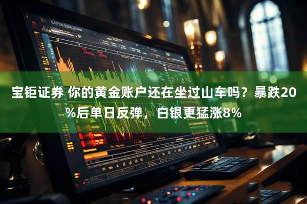 宝钜证券 你的黄金账户还在坐过山车吗？暴跌20%后单日反弹，白银更猛涨8%