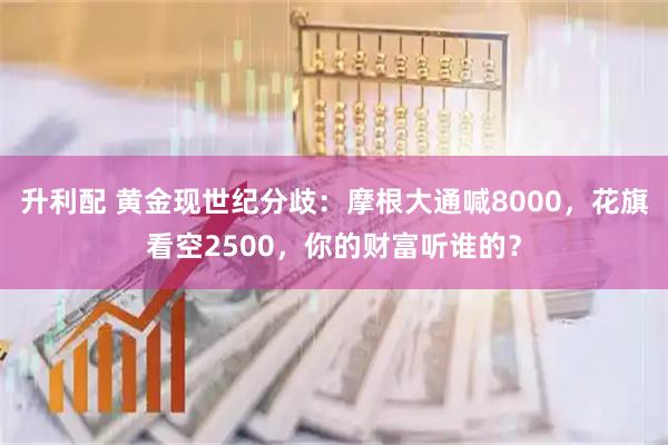 升利配 黄金现世纪分歧：摩根大通喊8000，花旗看空2500，你的财富听谁的？