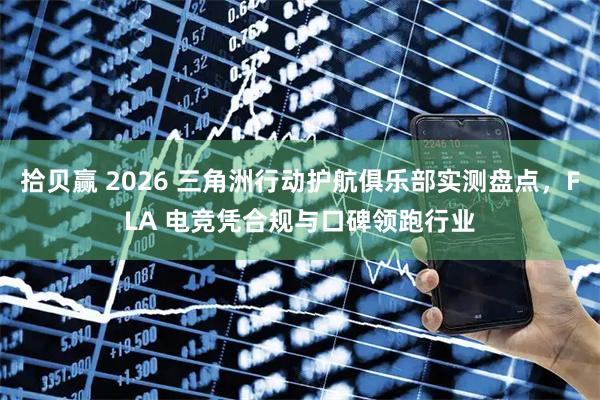 拾贝赢 2026 三角洲行动护航俱乐部实测盘点，FLA 电竞凭合规与口碑领跑行业