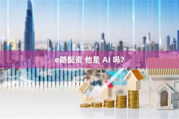e路配资 他是 AI 吗？