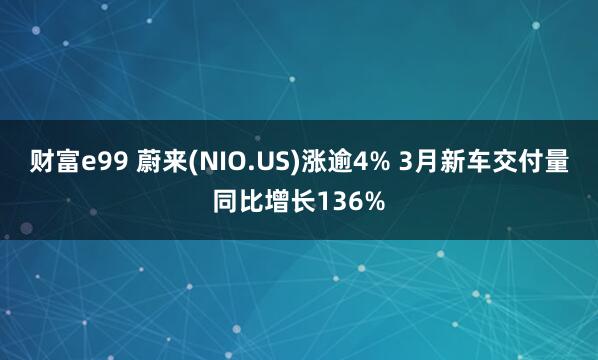 财富e99 蔚来(NIO.US)涨逾4% 3月新车交付量同比增长136%