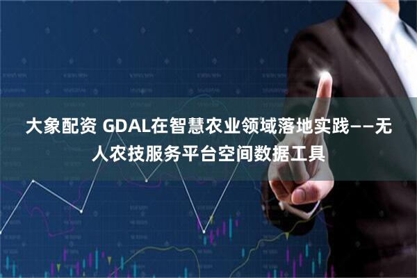 大象配资 GDAL在智慧农业领域落地实践——无人农技服务平台空间数据工具