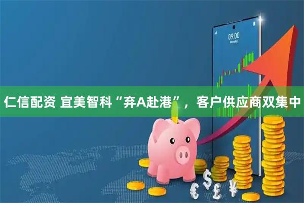 仁信配资 宜美智科“弃A赴港”，客户供应商双集中