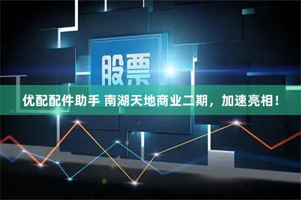 优配配件助手 南湖天地商业二期，加速亮相！