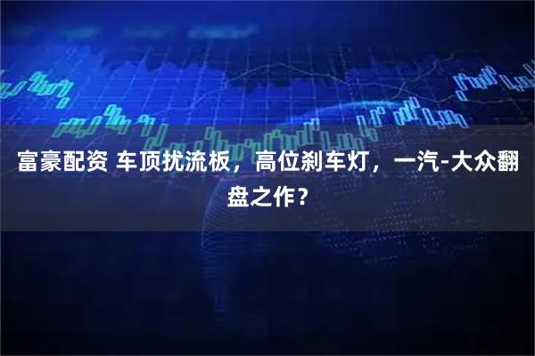 富豪配资 车顶扰流板，高位刹车灯，一汽-大众翻盘之作？
