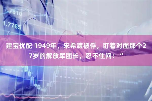 建宝优配 1949年，宋希濂被俘，盯着对面那个27岁的解放军团长，忍不住问：“