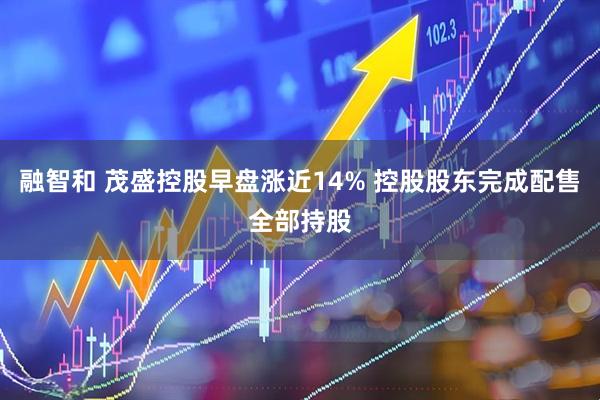 融智和 茂盛控股早盘涨近14% 控股股东完成配售全部持股