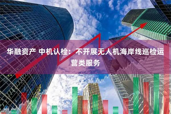 华融资产 中机认检：不开展无人机海岸线巡检运营类服务
