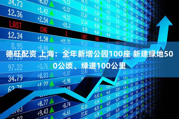 德旺配资 上海：全年新增公园100座 新建绿地500公顷、绿道100公里