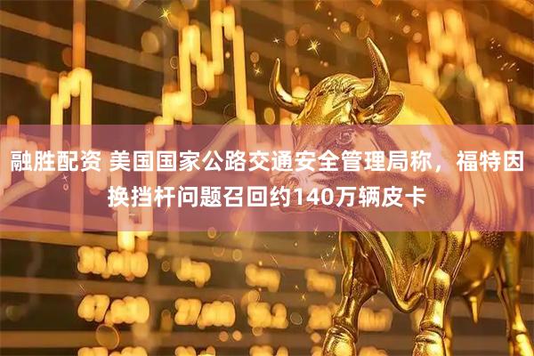 融胜配资 美国国家公路交通安全管理局称，福特因换挡杆问题召回约140万辆皮卡