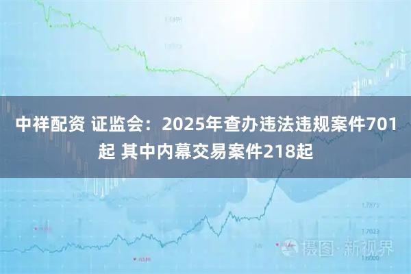 中祥配资 证监会：2025年查办违法违规案件701起 其中内幕交易案件218起