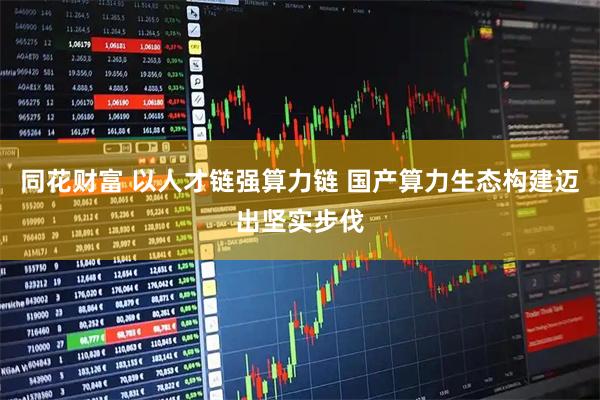 同花财富 以人才链强算力链 国产算力生态构建迈出坚实步伐