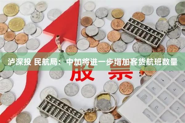 泸深投 民航局：中加将进一步增加客货航班数量