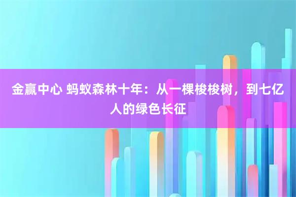 金赢中心 蚂蚁森林十年：从一棵梭梭树，到七亿人的绿色长征