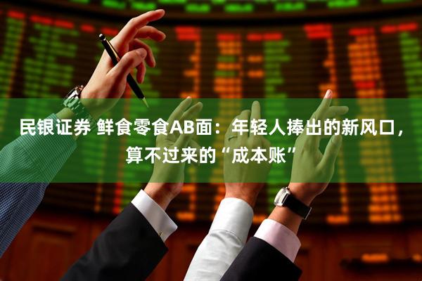 民银证券 鲜食零食AB面：年轻人捧出的新风口，算不过来的“成本账”