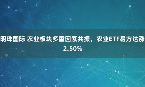 明珠国际 农业板块多重因素共振，农业ETF易方达涨2.50%