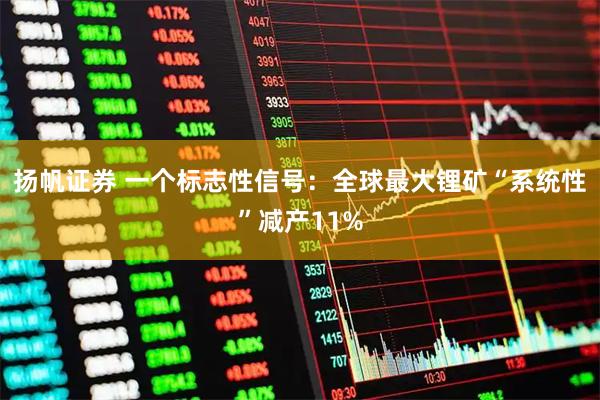 扬帆证券 一个标志性信号：全球最大锂矿“系统性”减产11%