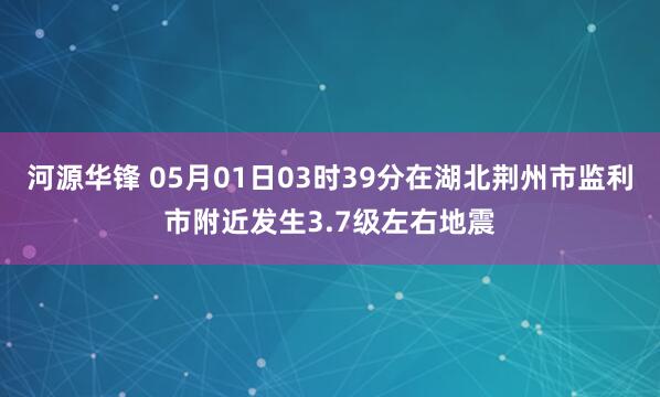 河源华锋 05月01日03时39分在湖北荆州市监利市附近发生3.7级左右地震