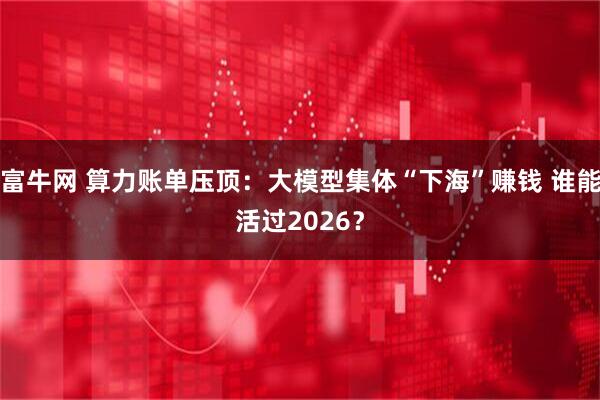 富牛网 算力账单压顶：大模型集体“下海”赚钱 谁能活过2026？