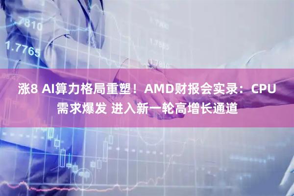 涨8 AI算力格局重塑！AMD财报会实录：CPU需求爆发 进入新一轮高增长通道