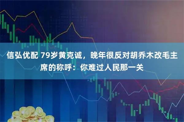 信弘优配 79岁黄克诚，晚年很反对胡乔木改毛主席的称呼：你难过人民那一关