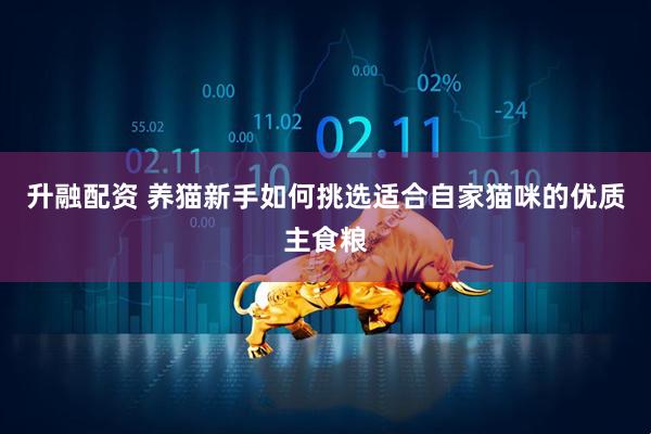 升融配资 养猫新手如何挑选适合自家猫咪的优质主食粮