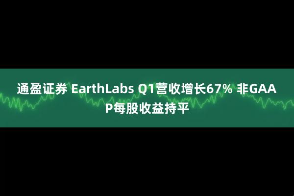 通盈证券 EarthLabs Q1营收增长67% 非GAAP每股收益持平
