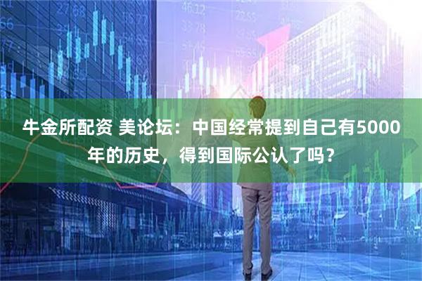 牛金所配资 美论坛:中国经常提到自己有5000年的历史,得到国际公认了吗?