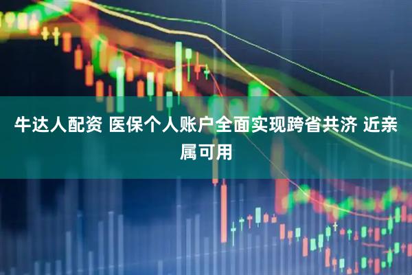 牛达人配资 医保个人账户全面实现跨省共济 近亲属可用