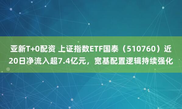 亚新T+0配资 上证指数ETF国泰（510760）近20日净流入超7.4亿元，宽基配置逻辑持续强化